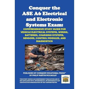 Conquer the ASE A6 Electrical and Electronic Systems Exam: Comprehensive Study Guide for Vehicle Electrical Systems, Wiring, Batteries, Charging Systems, Sensors, Control Modules, and Diagnostics