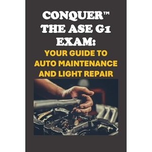 Conquer the ASE G1 Auto Maintenance and Light Repair Exam: Comprehensive Study Guide for Automobile Engines, Transmissions, Drive Trains, Axles, Suspension, Steering, Brakes, Electrical, and HVAC