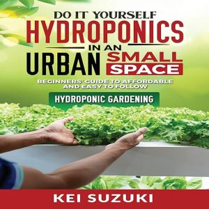 DIY Hydroponics in an Urban Small Space: Beginners’ Guide to Affordable and Easy-to-Follow Hydroponic Gardening
