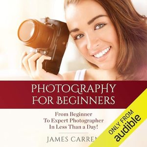 Photography: Photography For Beginners – From Beginner To Expert Photographer In Less Than a Day!