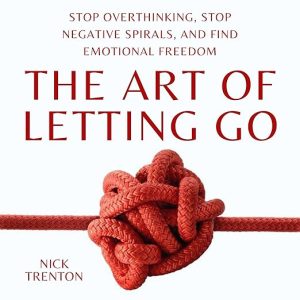 The Art of Letting Go: Stop Overthinking, Stop Negative Spirals, and Find Emotional Freedom