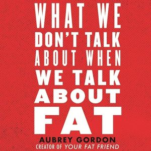 What We Don’t Talk About When We Talk About Fat